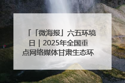「微海报」六五环境日｜2025年全国重点网络媒体甘肃生态环保行走进凉州区